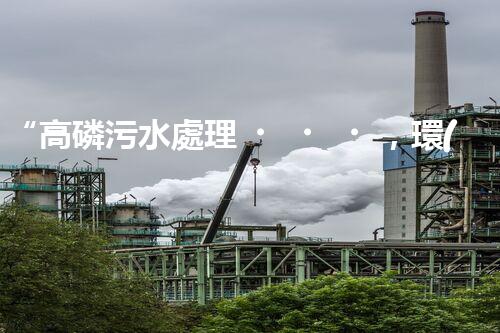 “高磷污水處理，環(huán)保先鋒，守護(hù)碧水藍(lán)天！”